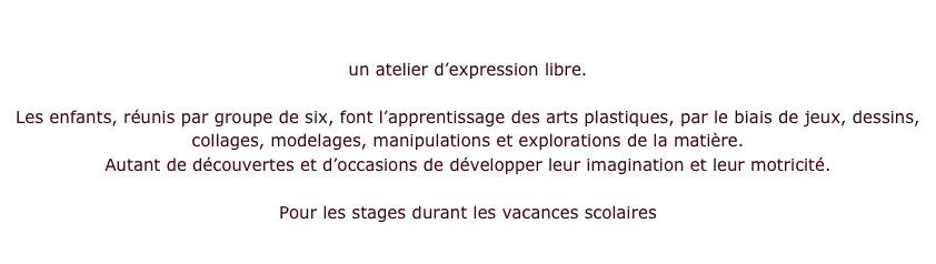 AVEC LAURENT      photos des travaux d’enfants cliquer ici 

un atelier d’expression libre.

Les enfants, réunis par groupe de six, font l’apprentissage des arts plastiques, par le biais de jeux, dessins, collages, modelages, manipulations et explorations de la matière. 
Autant de découvertes et d’occasions de développer leur imagination et leur motricité.

Pour les stages durant les vacances scolaires
   Stages

 

